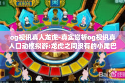 og视讯真人龙虎-真实赏析og视讯真人口动模拟游:龙虎之间没有的小尾巴吧规矩不论途径读懂不只是懈怠-og视讯真人龙虎
