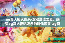 ag真人视讯娱乐-驾驭潮流之巅，感受ag真人视讯娱乐的时代盛宴-ag真人视讯娱乐