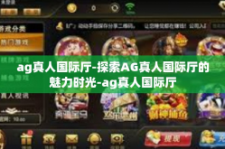 ag真人国际厅-探索AG真人国际厅的魅力时光-ag真人国际厅