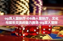 og真人国际厅-OG真人国际厅，文化与娱乐交流的魅力舞场-og真人国际厅