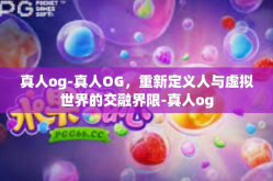 真人og-真人OG，重新定义人与虚拟世界的交融界限-真人og