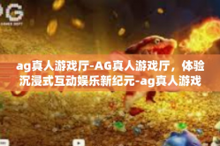 ag真人游戏厅-AG真人游戏厅，体验沉浸式互动娱乐新纪元-ag真人游戏厅