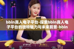 bbin真人电子平台-探索bbin真人电子平台的独特魅力与未来前景-bbin真人电子平台