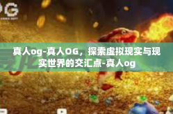 真人og-真人OG，探索虚拟现实与现实世界的交汇点-真人og