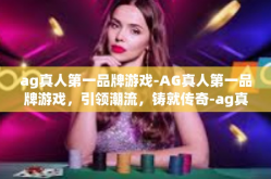 ag真人第一品牌游戏-AG真人第一品牌游戏，引领潮流，铸就传奇-ag真人第一品牌游戏