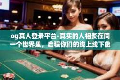 og真人登录平台-真实的人相聚在同一个世界里，启程你们的线上线下旅行路程选择 OG真人登录平台-og真人登录平台