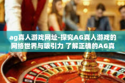 ag真人游戏网址-探究AG真人游戏的网络世界与吸引力 了解正确的AG真人游戏网址导航攻略-ag真人游戏网址