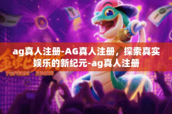ag真人注册-AG真人注册，探索真实娱乐的新纪元-ag真人注册