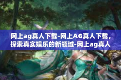 网上ag真人下载-网上AG真人下载，探索真实娱乐的新领域-网上ag真人下载