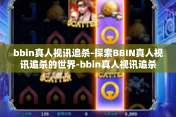bbin真人视讯追杀-探索BBIN真人视讯追杀的世界-bbin真人视讯追杀