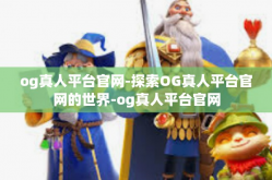 og真人平台官网-探索OG真人平台官网的世界-og真人平台官网