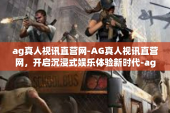 ag真人视讯直营网-AG真人视讯直营网，开启沉浸式娱乐体验新时代-ag真人视讯直营网