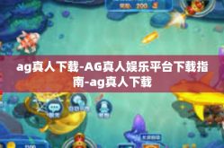 ag真人下载-AG真人娱乐平台下载指南-ag真人下载