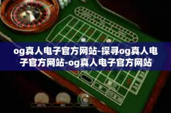 og真人电子官方网站-探寻og真人电子官方网站-og真人电子官方网站
