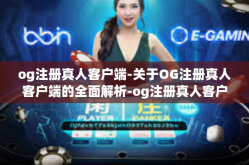 og注册真人客户端-关于OG注册真人客户端的全面解析-og注册真人客户端