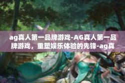 ag真人第一品牌游戏-AG真人第一品牌游戏，重塑娱乐体验的先锋-ag真人第一品牌游戏