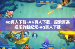 ag真人下载-AG真人下载，探索真实娱乐的新纪元-ag真人下载