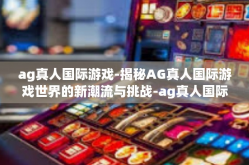 ag真人国际游戏-揭秘AG真人国际游戏世界的新潮流与挑战-ag真人国际游戏