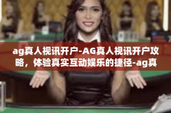 ag真人视讯开户-AG真人视讯开户攻略，体验真实互动娱乐的捷径-ag真人视讯开户