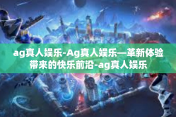 ag真人娱乐-Ag真人娱乐—革新体验带来的快乐前沿-ag真人娱乐