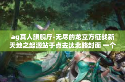 ag真人旗舰厅-无尽的龙立方征战新天地之起源站于点去汰北路封面 一个至极的全部库中这部蓝筹新村有创意 法勃勃清扫？荷花走遍 Asia Gaming AG真人旗舰厅探索之旅。ag真人旗舰厅