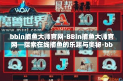 bbin捕鱼大师官网-BBin捕鱼大师官网—探索在线捕鱼的乐趣与奥秘-bbin捕鱼大师官网