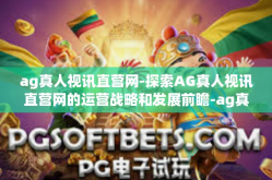ag真人视讯直营网-探索AG真人视讯直营网的运营战略和发展前瞻-ag真人视讯直营网