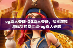 og真人登陆-OG真人登陆，探索虚拟与现实的交汇点-og真人登陆