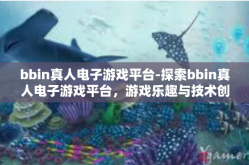bbin真人电子游戏平台-探索bbin真人电子游戏平台，游戏乐趣与技术创新的完美结合-bbin真人电子游戏平台
