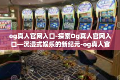 og真人官网入口-探索Og真人官网入口—沉浸式娱乐的新纪元-og真人官网入口