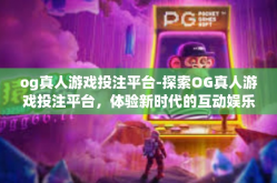 og真人游戏投注平台-探索OG真人游戏投注平台，体验新时代的互动娱乐-og真人游戏投注平台