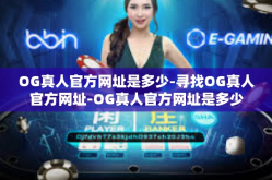 OG真人官方网址是多少-寻找OG真人官方网址-OG真人官方网址是多少