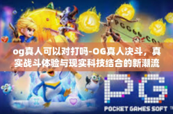 og真人可以对打吗-OG真人决斗，真实战斗体验与现实科技结合的新潮流-og真人可以对打吗