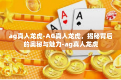 ag真人龙虎-AG真人龙虎，揭秘背后的奥秘与魅力-ag真人龙虎