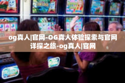 og真人|官网-OG真人体验探索与官网详探之旅-og真人|官网