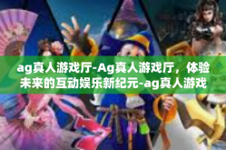 ag真人游戏厅-Ag真人游戏厅，体验未来的互动娱乐新纪元-ag真人游戏厅
