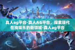 真人ag平台-真人AG平台，探索现代在线娱乐的新领域-真人ag平台