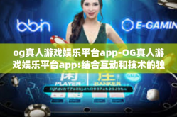 og真人游戏娱乐平台app-OG真人游戏娱乐平台app:结合互动和技术的独特乐趣之源-og真人游戏娱乐平台app