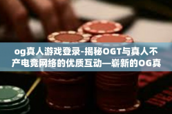 og真人游戏登录-揭秘OGT与真人不产电竞网络的优质互动—崭新的OG真人游戏登录体验时代来临-og真人游戏登录