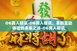 OG真人视讯-OG真人视讯，革新互动体验的未来之选-OG真人视讯
