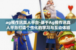 ag视作讯真人平台-基于Ag视作讯真人平台打造个性化的学习与互动体验-ag视作讯真人平台