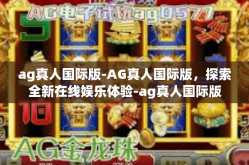 ag真人国际版-AG真人国际版，探索全新在线娱乐体验-ag真人国际版