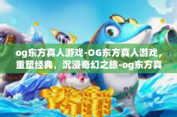 og东方真人游戏-OG东方真人游戏，重塑经典，沉浸奇幻之旅-og东方真人游戏