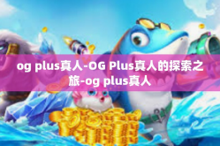 og plus真人-OG Plus真人的探索之旅-og plus真人