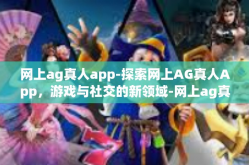 网上ag真人app-探索网上AG真人App，游戏与社交的新领域-网上ag真人app