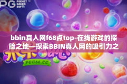 bbin真人网f68点top-在线游戏的探险之地—探索BBIN真人网的吸引力之极点Top F68点之路-bbin真人网f68点top