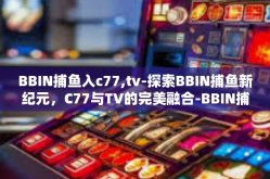 BBIN捕鱼入c77,tv-探索BBIN捕鱼新纪元，C77与TV的完美融合-BBIN捕鱼入c77,tv