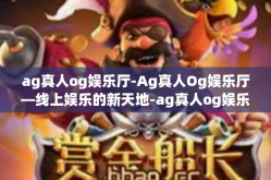 ag真人og娱乐厅-Ag真人Og娱乐厅—线上娱乐的新天地-ag真人og娱乐厅