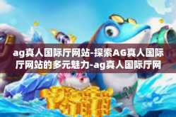 ag真人国际厅网站-探索AG真人国际厅网站的多元魅力-ag真人国际厅网站