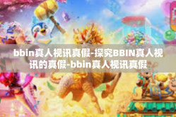 bbin真人视讯真假-探究BBIN真人视讯的真假-bbin真人视讯真假